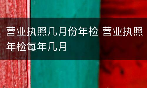 营业执照几月份年检 营业执照年检每年几月