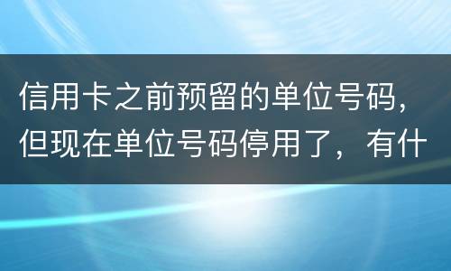 信用卡之前预留的单位号码，但现在单位号码停用了，有什么影响吗