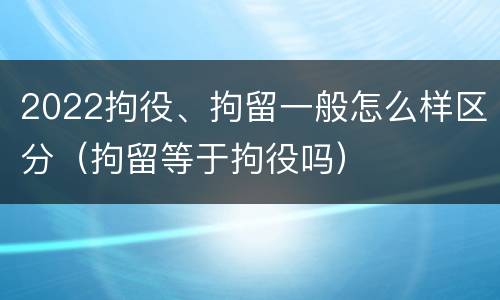 2022拘役、拘留一般怎么样区分（拘留等于拘役吗）