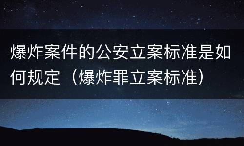 爆炸案件的公安立案标准是如何规定（爆炸罪立案标准）