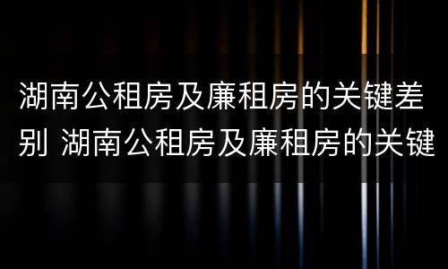 湖南公租房及廉租房的关键差别 湖南公租房及廉租房的关键差别在哪