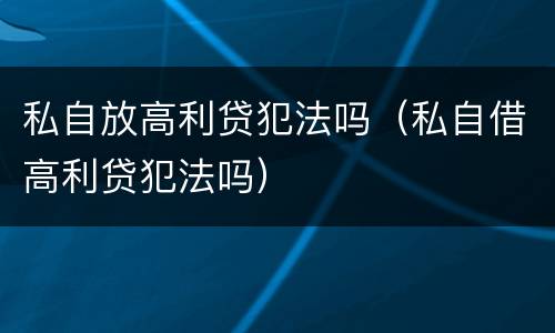 私自放高利贷犯法吗（私自借高利贷犯法吗）