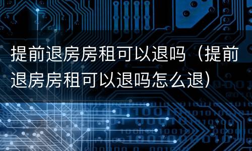 提前退房房租可以退吗（提前退房房租可以退吗怎么退）