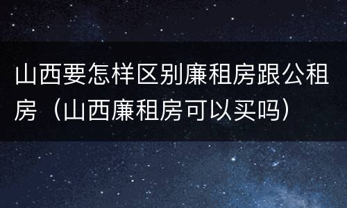 山西要怎样区别廉租房跟公租房（山西廉租房可以买吗）