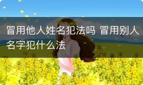冒用他人姓名犯法吗 冒用别人名字犯什么法