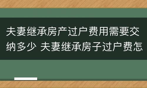 夫妻继承房产过户费用需要交纳多少 夫妻继承房子过户费怎么算