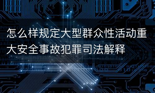 怎么样规定大型群众性活动重大安全事故犯罪司法解释