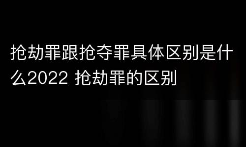 抢劫罪跟抢夺罪具体区别是什么2022 抢劫罪的区别