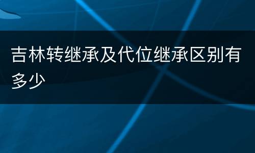 吉林转继承及代位继承区别有多少