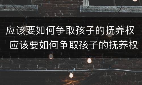 应该要如何争取孩子的抚养权 应该要如何争取孩子的抚养权和抚养权