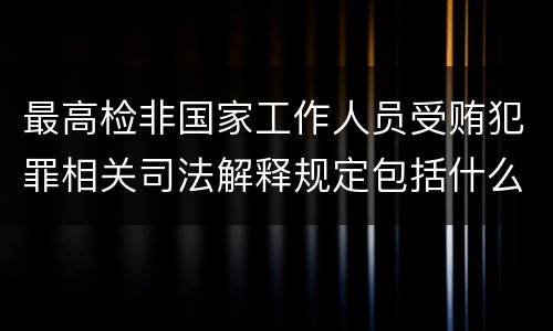 最高检非国家工作人员受贿犯罪相关司法解释规定包括什么重要内容