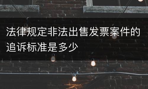 法律规定非法出售发票案件的追诉标准是多少