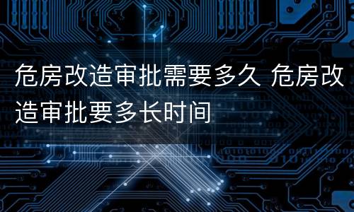 危房改造审批需要多久 危房改造审批要多长时间