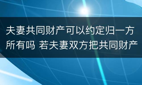 夫妻共同财产可以约定归一方所有吗 若夫妻双方把共同财产约定归一方所有