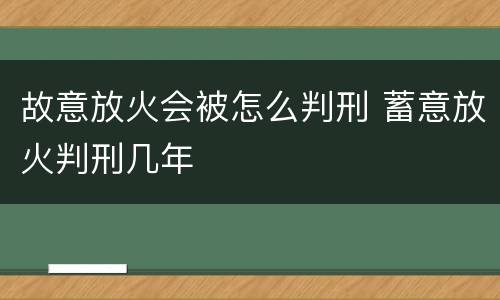 故意放火会被怎么判刑 蓄意放火判刑几年