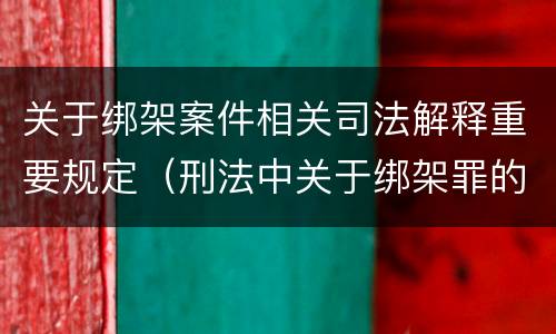 关于绑架案件相关司法解释重要规定（刑法中关于绑架罪的规定）
