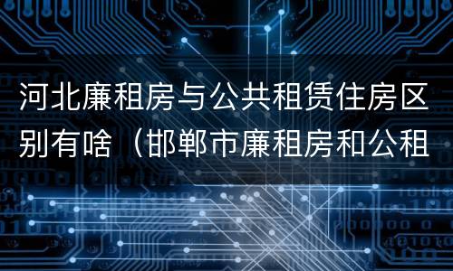 河北廉租房与公共租赁住房区别有啥（邯郸市廉租房和公租房的区别）