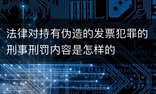 法律对持有伪造的发票犯罪的刑事刑罚内容是怎样的
