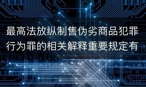 最高法放纵制售伪劣商品犯罪行为罪的相关解释重要规定有哪些