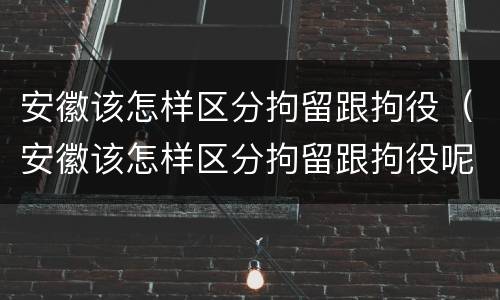 安徽该怎样区分拘留跟拘役（安徽该怎样区分拘留跟拘役呢）