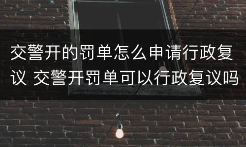 交警开的罚单怎么申请行政复议 交警开罚单可以行政复议吗