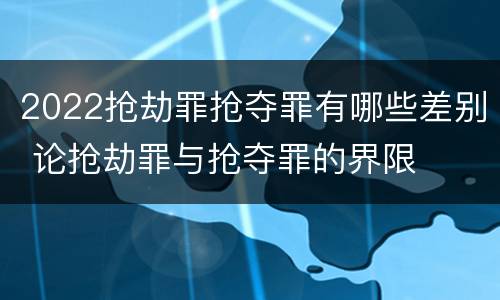 2022抢劫罪抢夺罪有哪些差别 论抢劫罪与抢夺罪的界限
