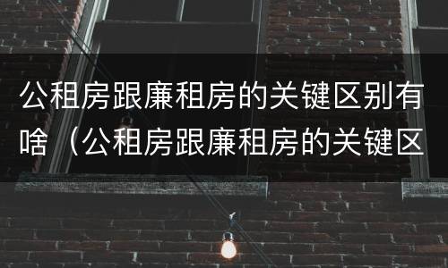 公租房跟廉租房的关键区别有啥（公租房跟廉租房的关键区别有啥不一样）