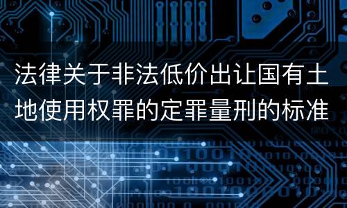 法律关于非法低价出让国有土地使用权罪的定罪量刑的标准是怎样的