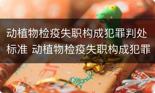 动植物检疫失职构成犯罪判处标准 动植物检疫失职构成犯罪判处标准是多少