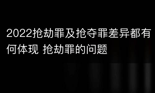 2022抢劫罪及抢夺罪差异都有何体现 抢劫罪的问题