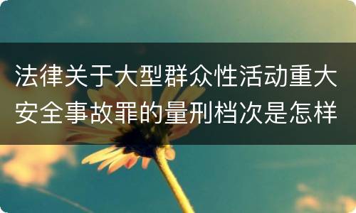 法律关于大型群众性活动重大安全事故罪的量刑档次是怎样的