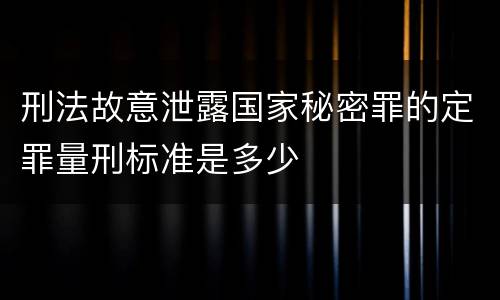 刑法故意泄露国家秘密罪的定罪量刑标准是多少