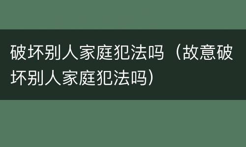 破坏别人家庭犯法吗（故意破坏别人家庭犯法吗）
