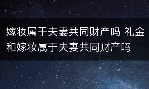 嫁妆属于夫妻共同财产吗 礼金和嫁妆属于夫妻共同财产吗
