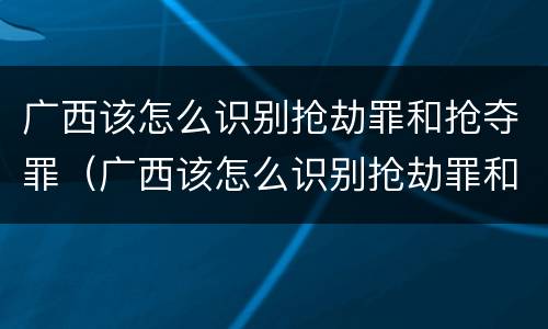广西该怎么识别抢劫罪和抢夺罪（广西该怎么识别抢劫罪和抢夺罪案件）