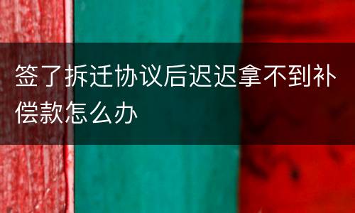 签了拆迁协议后迟迟拿不到补偿款怎么办