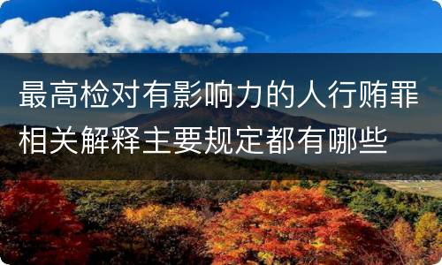 最高检对有影响力的人行贿罪相关解释主要规定都有哪些