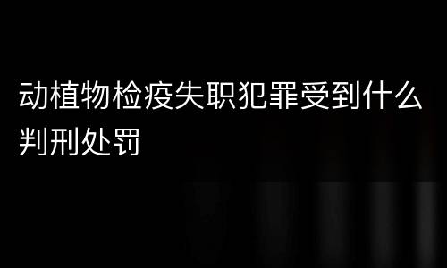 动植物检疫失职犯罪受到什么判刑处罚