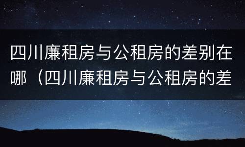四川廉租房与公租房的差别在哪（四川廉租房与公租房的差别在哪儿）