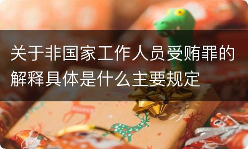 关于非国家工作人员受贿罪的解释具体是什么主要规定