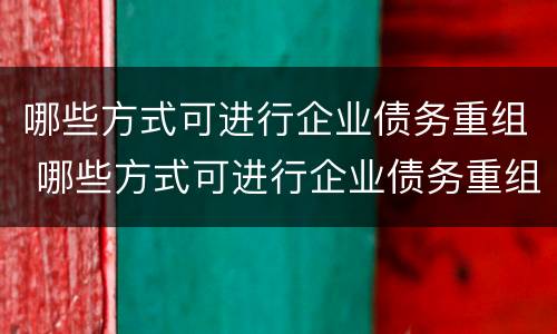 哪些方式可进行企业债务重组 哪些方式可进行企业债务重组处理