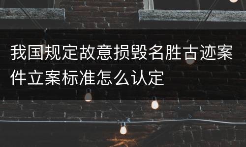 我国规定故意损毁名胜古迹案件立案标准怎么认定