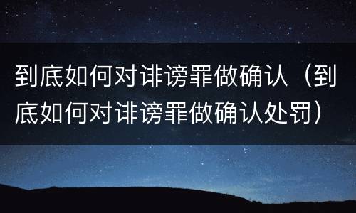 到底如何对诽谤罪做确认（到底如何对诽谤罪做确认处罚）