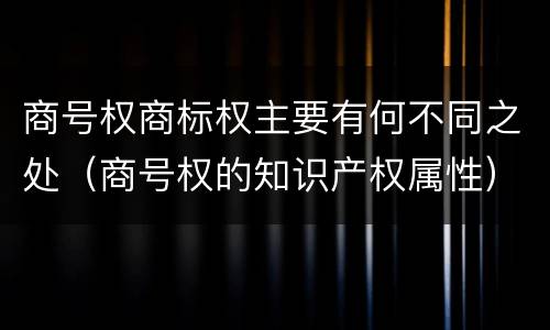 商号权商标权主要有何不同之处（商号权的知识产权属性）