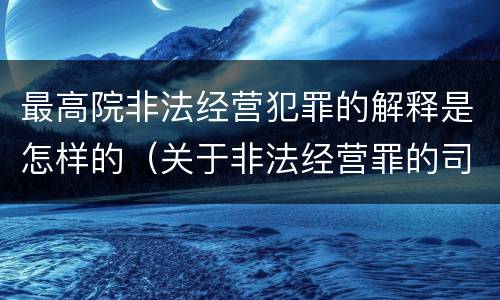 最高院非法经营犯罪的解释是怎样的（关于非法经营罪的司法解释）