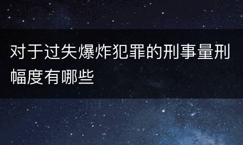 对于过失爆炸犯罪的刑事量刑幅度有哪些