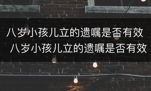 八岁小孩儿立的遗嘱是否有效 八岁小孩儿立的遗嘱是否有效呢