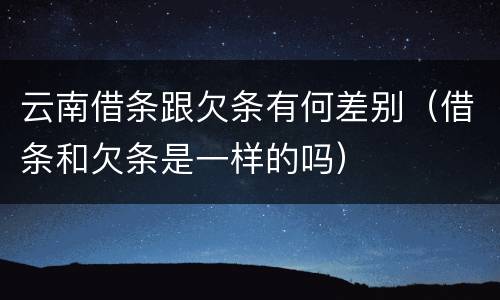 云南借条跟欠条有何差别（借条和欠条是一样的吗）