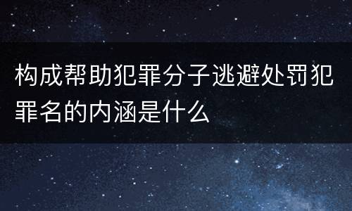 构成帮助犯罪分子逃避处罚犯罪名的内涵是什么