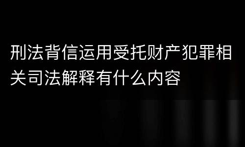 刑法背信运用受托财产犯罪相关司法解释有什么内容